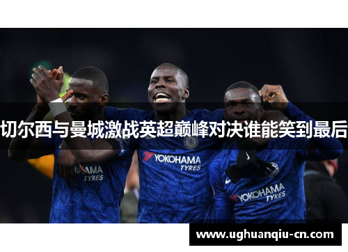 切尔西与曼城激战英超巅峰对决谁能笑到最后