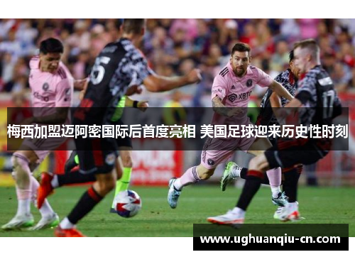 梅西加盟迈阿密国际后首度亮相 美国足球迎来历史性时刻