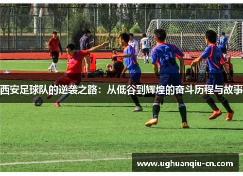 西安足球队的逆袭之路：从低谷到辉煌的奋斗历程与故事