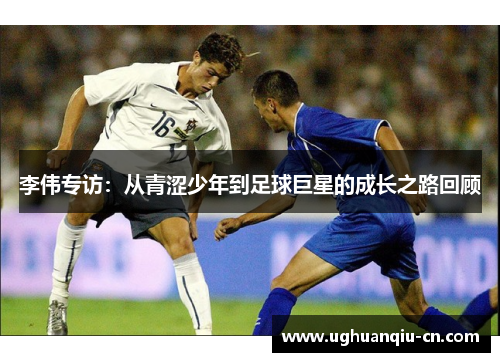 李伟专访：从青涩少年到足球巨星的成长之路回顾