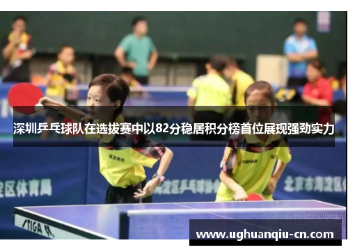 深圳乒乓球队在选拔赛中以82分稳居积分榜首位展现强劲实力