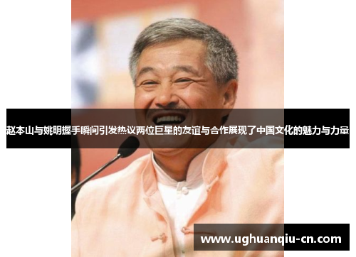 赵本山与姚明握手瞬间引发热议两位巨星的友谊与合作展现了中国文化的魅力与力量