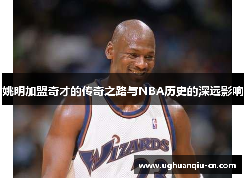 姚明加盟奇才的传奇之路与NBA历史的深远影响
