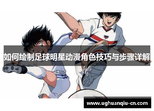 如何绘制足球明星动漫角色技巧与步骤详解