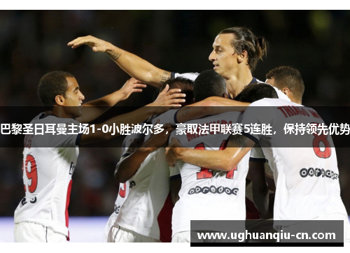 巴黎圣日耳曼主场1-0小胜波尔多，豪取法甲联赛5连胜，保持领先优势