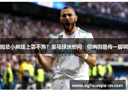 姆总小熊场上装不熟？皇马球迷怒问：你俩倒是传一脚啊