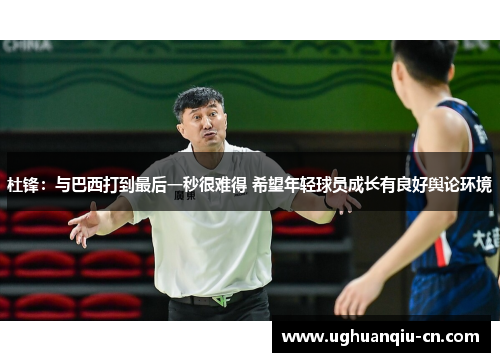杜锋：与巴西打到最后一秒很难得 希望年轻球员成长有良好舆论环境