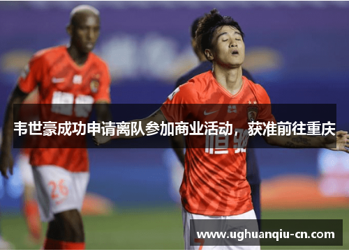 韦世豪成功申请离队参加商业活动，获准前往重庆
